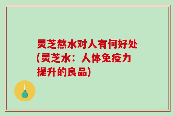 灵芝熬水对人有何好处(灵芝水：人体免疫力提升的良品)