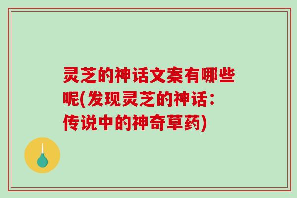 灵芝的神话文案有哪些呢(发现灵芝的神话：传说中的神奇草药)