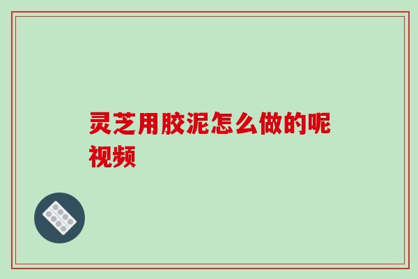 灵芝用胶泥怎么做的呢视频