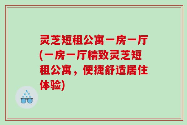灵芝短租公寓一房一厅(一房一厅精致灵芝短租公寓，便捷舒适居住体验)