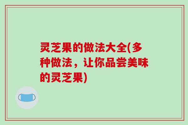 灵芝果的做法大全(多种做法，让你品尝美味的灵芝果)