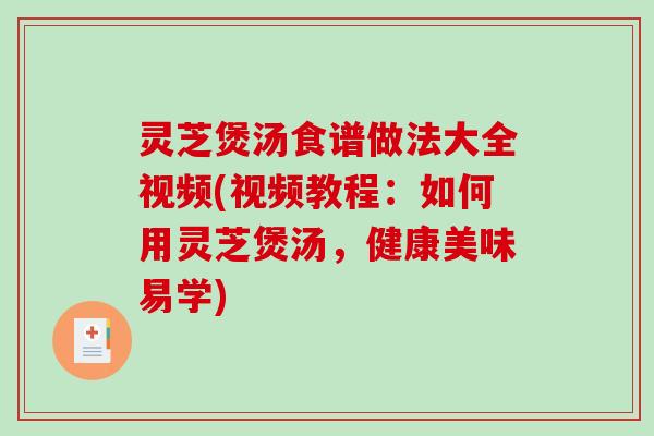灵芝煲汤食谱做法大全视频(视频教程：如何用灵芝煲汤，健康美味易学)