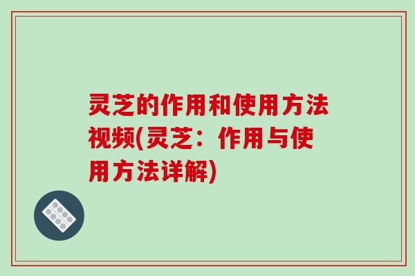 灵芝的作用和使用方法视频(灵芝：作用与使用方法详解)