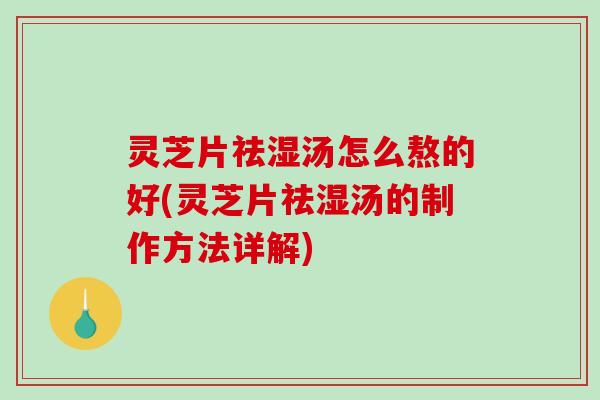 灵芝片祛湿汤怎么熬的好(灵芝片祛湿汤的制作方法详解)