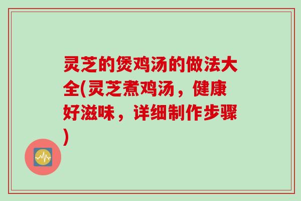 灵芝的煲鸡汤的做法大全(灵芝煮鸡汤，健康好滋味，详细制作步骤)