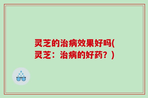灵芝的效果好吗(灵芝：的好药？)