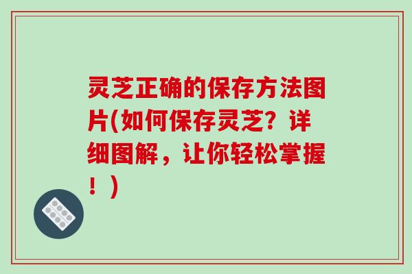 灵芝正确的保存方法图片(如何保存灵芝？详细图解，让你轻松掌握！)