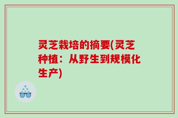 灵芝栽培的摘要(灵芝种植：从野生到规模化生产)