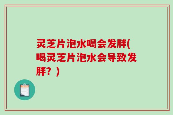 灵芝片泡水喝会发胖(喝灵芝片泡水会导致发胖？)
