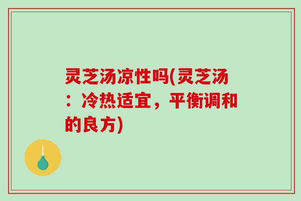 灵芝汤凉性吗(灵芝汤：冷热适宜，平衡调和的良方)