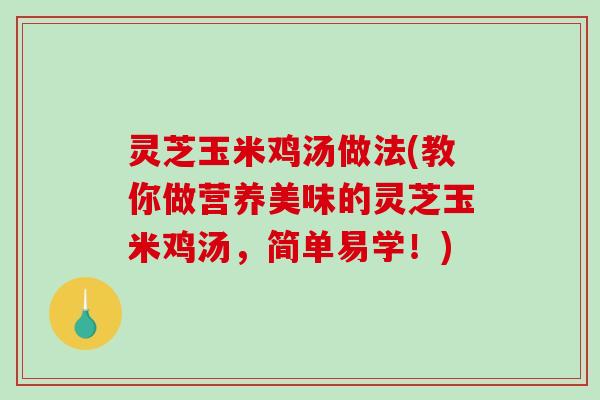 灵芝玉米鸡汤做法(教你做营养美味的灵芝玉米鸡汤，简单易学！)