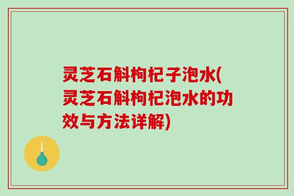 灵芝石斛枸杞子泡水(灵芝石斛枸杞泡水的功效与方法详解)