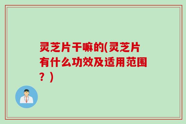 灵芝片干嘛的(灵芝片有什么功效及适用范围？)