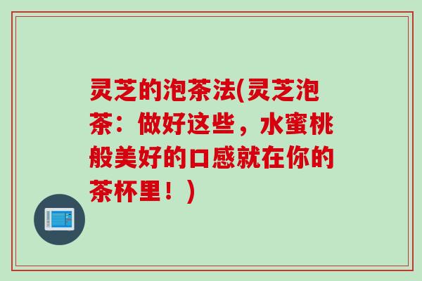 灵芝的泡茶法(灵芝泡茶：做好这些，水蜜桃般美好的口感就在你的茶杯里！)