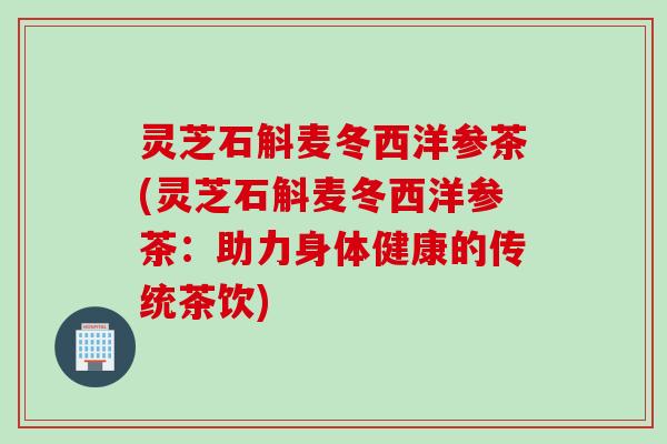 灵芝石斛麦冬西洋参茶(灵芝石斛麦冬西洋参茶：助力身体健康的传统茶饮)