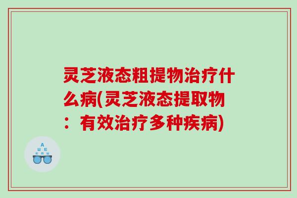 灵芝液态粗提物治疗什么病(灵芝液态提取物：有效治疗多种疾病)