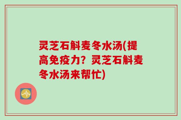 灵芝石斛麦冬水汤(提高免疫力？灵芝石斛麦冬水汤来帮忙)