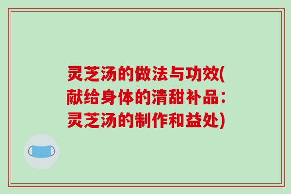 灵芝汤的做法与功效(献给身体的清甜补品：灵芝汤的制作和益处)