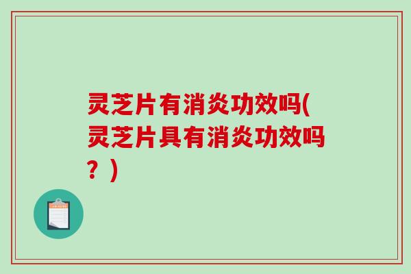 灵芝片有消炎功效吗(灵芝片具有消炎功效吗？)