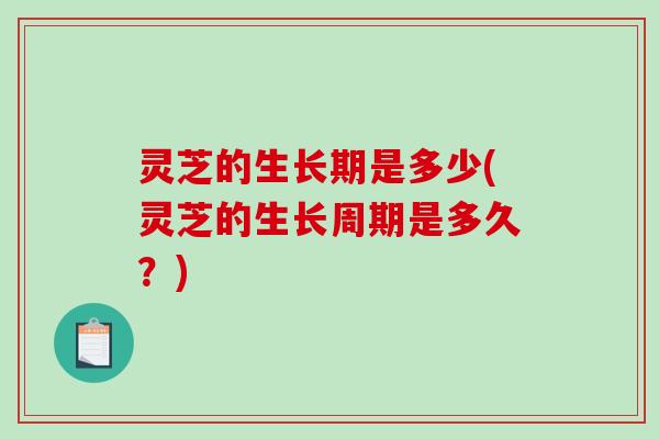 灵芝的生长期是多少(灵芝的生长周期是多久？)
