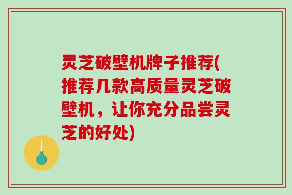 灵芝破壁机牌子推荐(推荐几款高质量灵芝破壁机，让你充分品尝灵芝的好处)