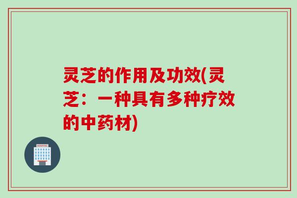 灵芝的作用及功效(灵芝：一种具有多种疗效的材)