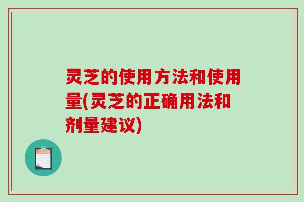 灵芝的使用方法和使用量(灵芝的正确用法和剂量建议)