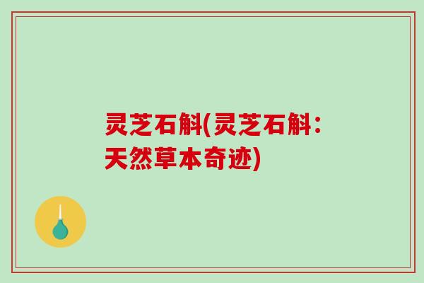 灵芝石斛(灵芝石斛：天然草本奇迹)