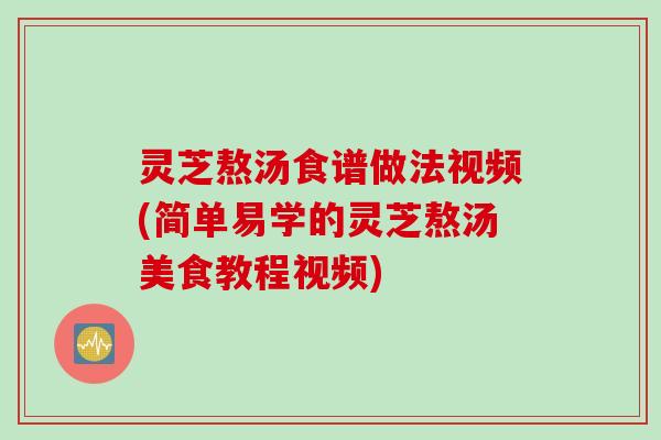 灵芝熬汤食谱做法视频(简单易学的灵芝熬汤美食教程视频)