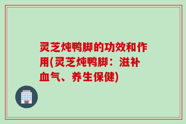 灵芝炖鸭脚的功效和作用(灵芝炖鸭脚：滋补血气、养生保健)