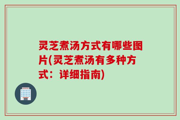 灵芝煮汤方式有哪些图片(灵芝煮汤有多种方式：详细指南)