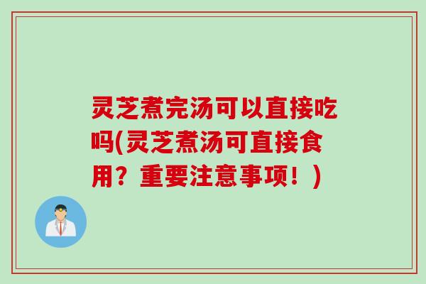 灵芝煮完汤可以直接吃吗(灵芝煮汤可直接食用？重要注意事项！)