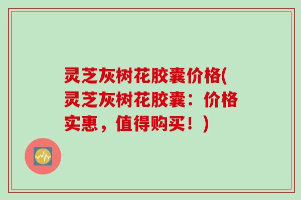 灵芝灰树花胶囊价格(灵芝灰树花胶囊：价格实惠，值得购买！)