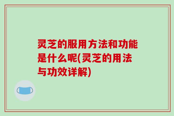 灵芝的服用方法和功能是什么呢(灵芝的用法与功效详解)