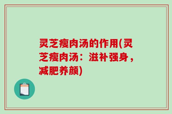 灵芝瘦肉汤的作用(灵芝瘦肉汤：滋补强身，减肥养颜)