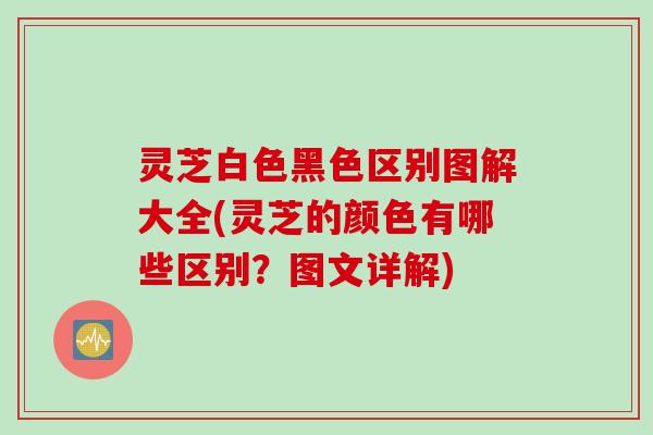 灵芝白色黑色区别图解大全(灵芝的颜色有哪些区别？图文详解)