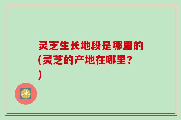 灵芝生长地段是哪里的(灵芝的产地在哪里？)