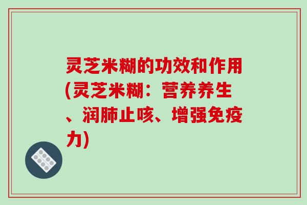 灵芝米糊的功效和作用(灵芝米糊：营养养生、润肺止咳、增强免疫力)