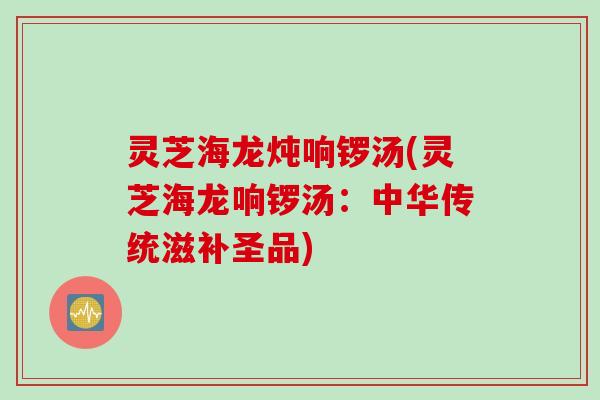 灵芝海龙炖响锣汤(灵芝海龙响锣汤：中华传统滋补圣品)