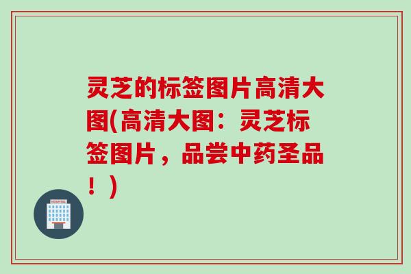 灵芝的标签图片高清大图(高清大图：灵芝标签图片，品尝中药圣品！)