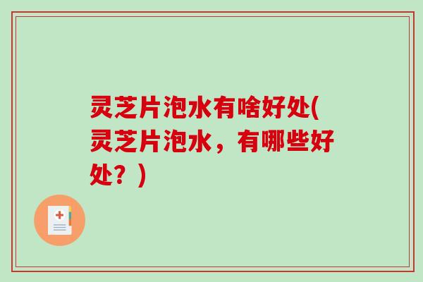 灵芝片泡水有啥好处(灵芝片泡水，有哪些好处？)