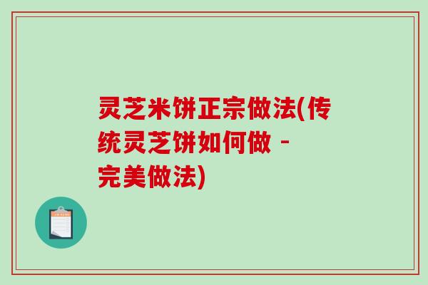 灵芝米饼正宗做法(传统灵芝饼如何做 - 完美做法)