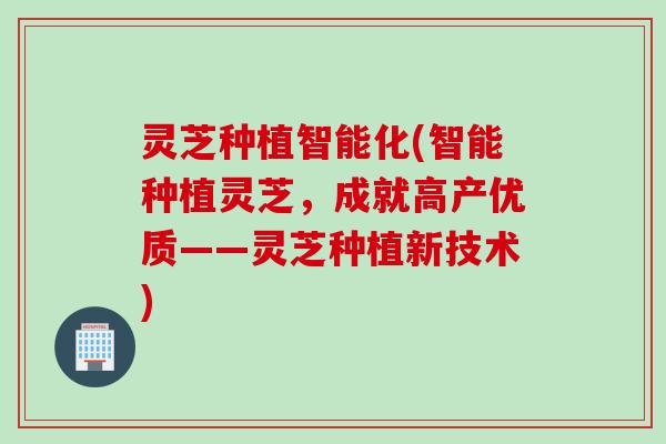 灵芝种植智能化(智能种植灵芝，成就高产优质——灵芝种植新技术)