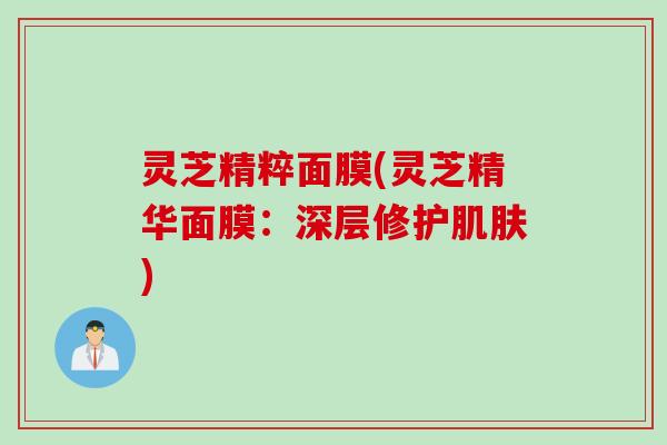 灵芝精粹面膜(灵芝精华面膜：深层修护肌肤)