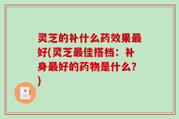 灵芝的补什么药效果最好(灵芝最佳搭档：补身最好的药物是什么？)