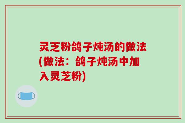 灵芝粉鸽子炖汤的做法(做法：鸽子炖汤中加入灵芝粉)