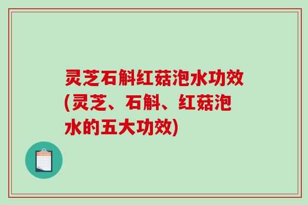 灵芝石斛红菇泡水功效(灵芝、石斛、红菇泡水的五大功效)