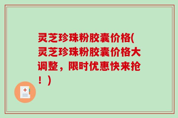 灵芝珍珠粉胶囊价格(灵芝珍珠粉胶囊价格大调整，限时优惠快来抢！)
