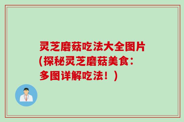 灵芝磨菇吃法大全图片(探秘灵芝磨菇美食：多图详解吃法！)