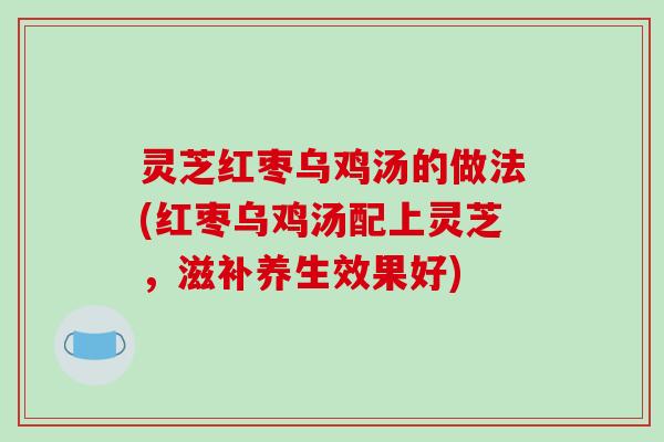 灵芝红枣乌鸡汤的做法(红枣乌鸡汤配上灵芝，滋补养生效果好)